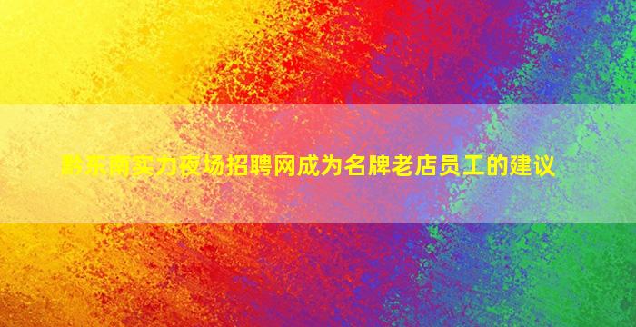 黔东南实力夜场招聘网成为名牌老店员工的建议